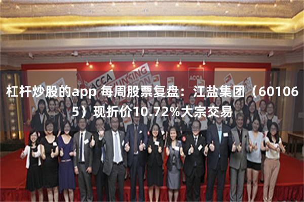 杠杆炒股的app 每周股票复盘：江盐集团（601065）现折价10.72%大宗交易
