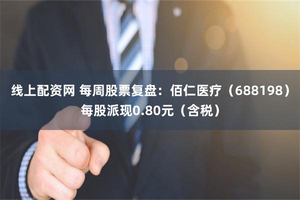 线上配资网 每周股票复盘：佰仁医疗（688198）每股派现0.80元（含税）