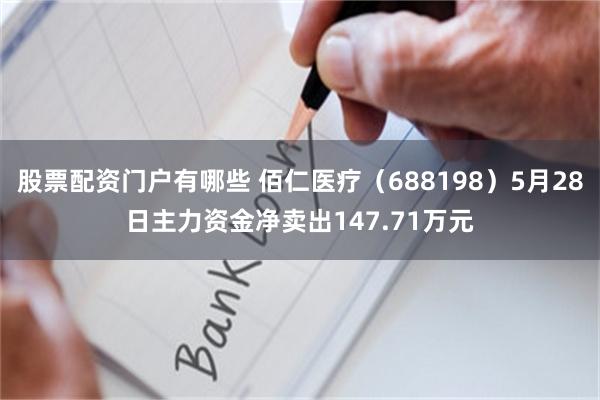 股票配资门户有哪些 佰仁医疗（688198）5月28日主力资金净卖出147.71万元