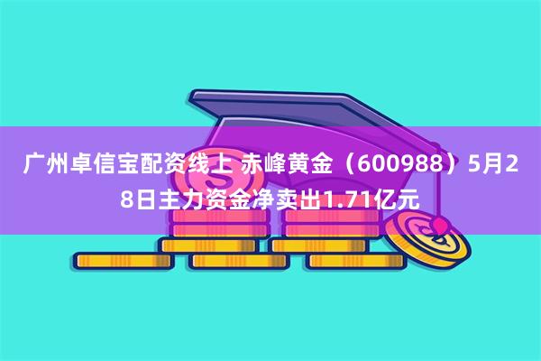广州卓信宝配资线上 赤峰黄金（600988）5月28日主力资金净卖出1.71亿元