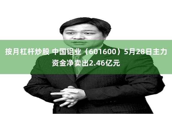 按月杠杆炒股 中国铝业(601600)5月28日主力资金净卖出2.46亿元