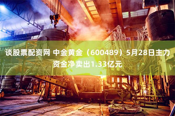 谈股票配资网 中金黄金(600489)5月28日主力资金净卖出1.33亿元