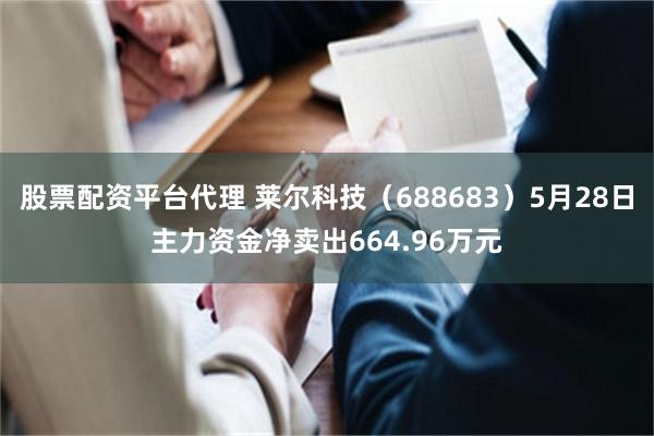 股票配资平台代理 莱尔科技(688683)5月28日主力资金净卖出664.96万元