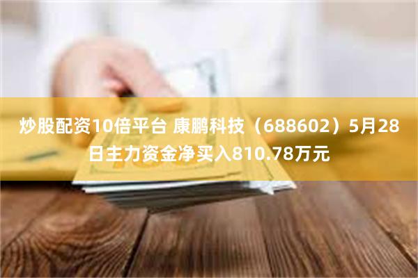 炒股配资10倍平台 康鹏科技(688602)5月28日主力资金净买入810.78万元