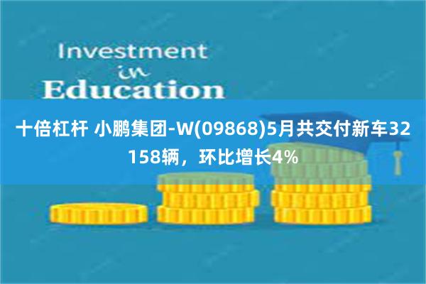 十倍杠杆 小鹏集团-W(09868)5月共交付新车32158辆，环比增长4%