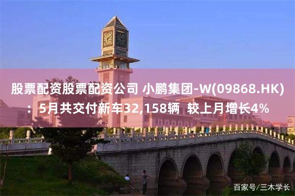 股票配资股票配资公司 小鹏集团-W(09868.HK)：5月共交付新车32,158辆  较上月增长4%
