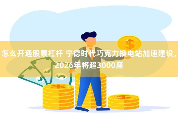 怎么开通股票杠杆 宁德时代巧克力换电站加速建设，2026年将超3000座