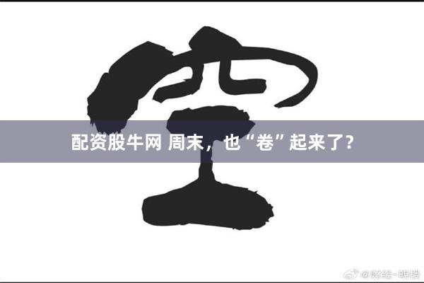 配资股牛网 周末，也“卷”起来了？