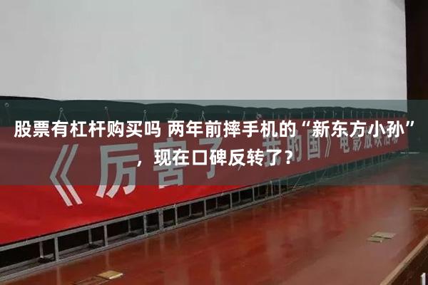股票有杠杆购买吗 两年前摔手机的“新东方小孙”，现在口碑反转了？