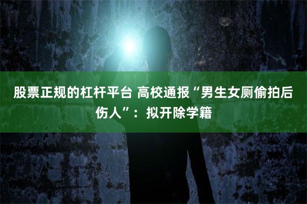股票正规的杠杆平台 高校通报“男生女厕偷拍后伤人”：拟开除学籍