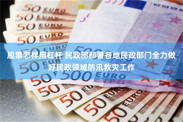 股票怎样用杠杆 民政部部署各地民政部门全力做好民政领域防汛救灾工作