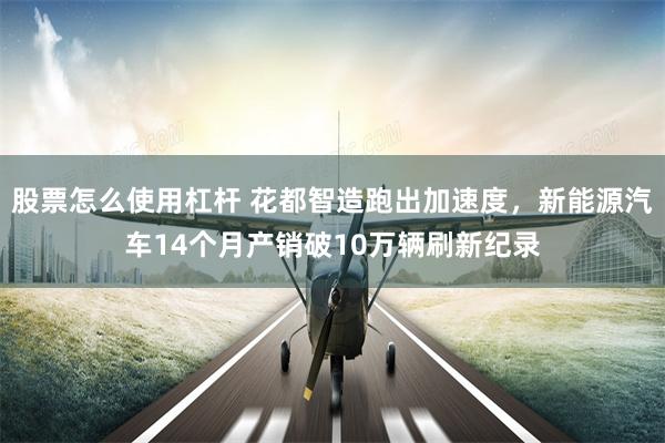 股票怎么使用杠杆 花都智造跑出加速度,新能源汽车14个月产销破10万辆刷新纪录