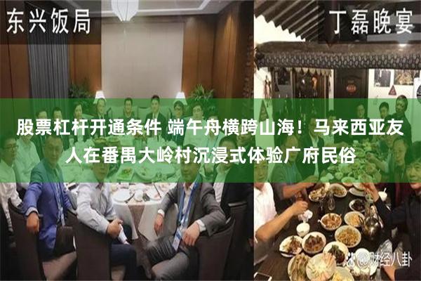 股票杠杆开通条件 端午舟横跨山海！马来西亚友人在番禺大岭村沉浸式体验广府民俗
