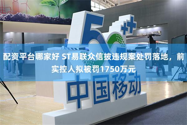 配资平台哪家好 ST易联众信披违规案处罚落地，前实控人拟被罚1750万元