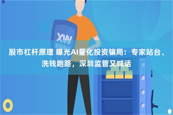 股市杠杆原理 曝光AI量化投资骗局:专家站台、洗钱跑路,深圳监管又喊话