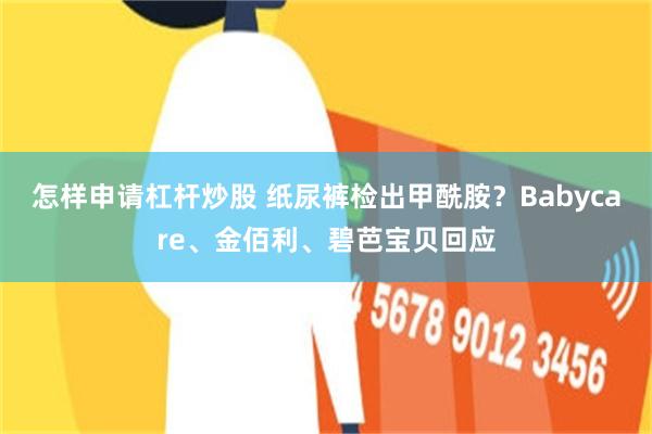 怎样申请杠杆炒股 纸尿裤检出甲酰胺?Babycare、金佰利、碧芭宝贝回应