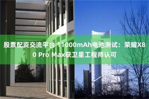 股票配资交流平台 11000mAh电池测试：荣耀X80 Pro Max获卫星工程师认可