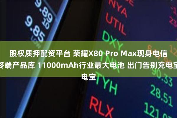 股权质押配资平台 荣耀X80 Pro Max现身电信终端产品库 11000mAh行业最大电池 出门告别充电宝