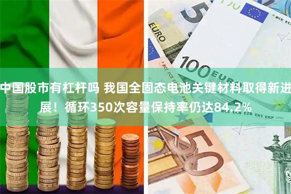 中国股市有杠杆吗 我国全固态电池关键材料取得新进展！循环350次容量保持率仍达84.2%