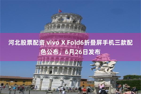 河北股票配资 vivo X Fold6折叠屏手机三款配色公布，6月26日发布