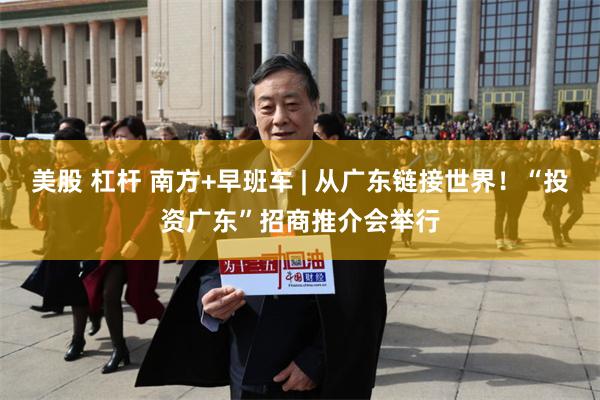 美股 杠杆 南方+早班车 | 从广东链接世界！“投资广东”招商推介会举行