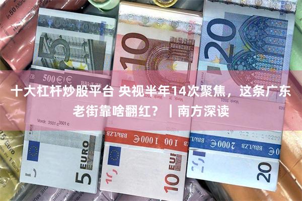 十大杠杆炒股平台 央视半年14次聚焦，这条广东老街靠啥翻红？｜南方深读