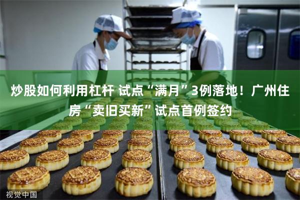 炒股如何利用杠杆 试点“满月”3例落地!广州住房“卖旧买新”试点首例签约