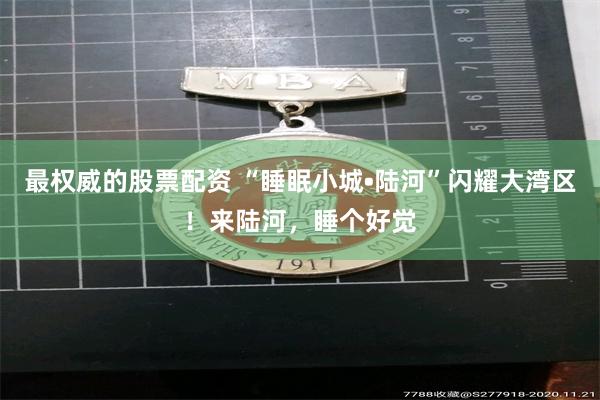 最权威的股票配资 “睡眠小城•陆河”闪耀大湾区！来陆河，睡个好觉