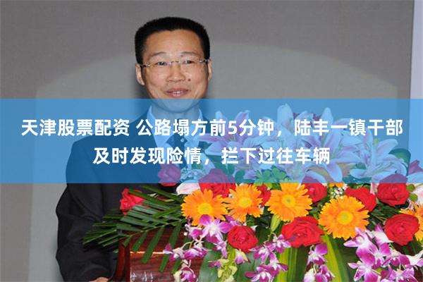 天津股票配资 公路塌方前5分钟，陆丰一镇干部及时发现险情，拦下过往车辆