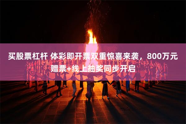买股票杠杆 体彩即开票双重惊喜来袭，800万元赠票+线上抽奖同步开启