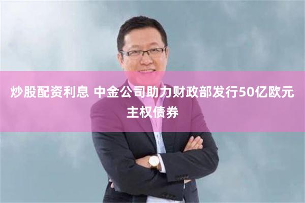炒股配资利息 中金公司助力财政部发行50亿欧元主权债券