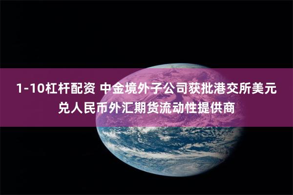 1-10杠杆配资 中金境外子公司获批港交所美元兑人民币外汇期货流动性提供商