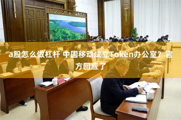 a股怎么做杠杆 中国移动成立Token办公室？官方回应了