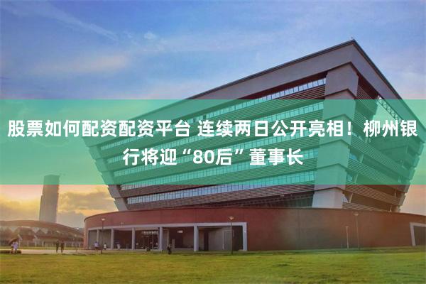 股票如何配资配资平台 连续两日公开亮相!柳州银行将迎“80后”董事长