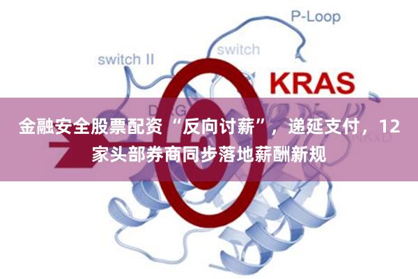 金融安全股票配资 “反向讨薪”,递延支付,12家头部券商同步落地薪酬新规