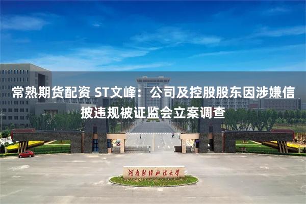 常熟期货配资 ST文峰:公司及控股股东因涉嫌信披违规被证监会立案调查