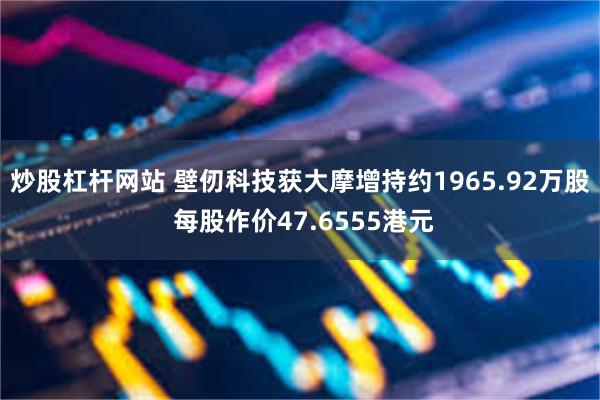 炒股杠杆网站 壁仞科技获大摩增持约1965.92万股 每股作价47.6555港元
