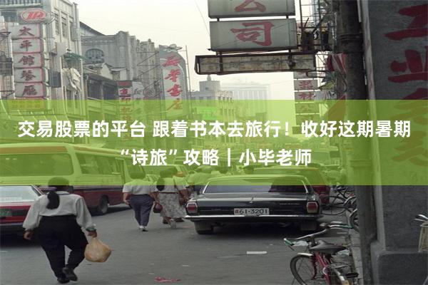 交易股票的平台 跟着书本去旅行！收好这期暑期“诗旅”攻略｜小毕老师