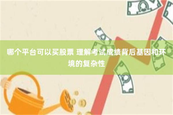 哪个平台可以买股票 理解考试成绩背后基因和环境的复杂性