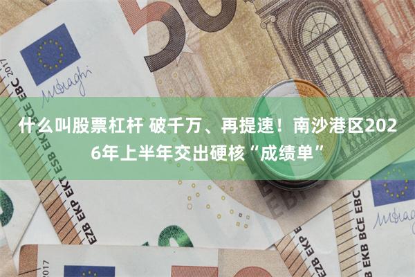 什么叫股票杠杆 破千万、再提速！南沙港区2026年上半年交出硬核“成绩单”