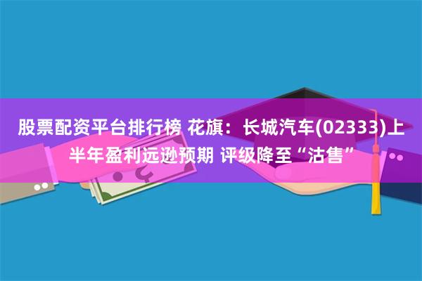 股票配资平台排行榜 花旗:长城汽车(02333)上半年盈利远逊预期 评级降至“沽售”