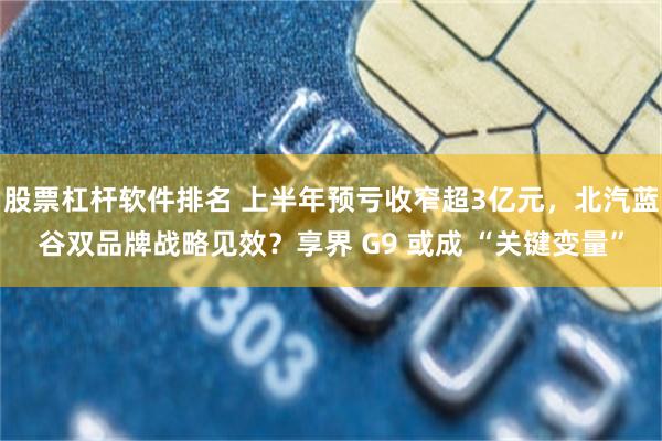 股票杠杆软件排名 上半年预亏收窄超3亿元，北汽蓝谷双品牌战略见效？享界 G9 或成 “关键变量”