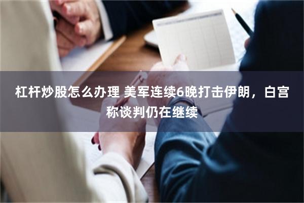 杠杆炒股怎么办理 美军连续6晚打击伊朗，白宫称谈判仍在继续