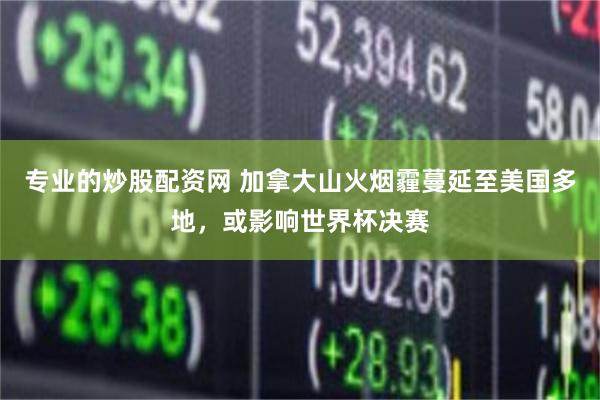 专业的炒股配资网 加拿大山火烟霾蔓延至美国多地，或影响世界杯决赛