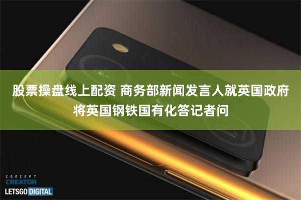 股票操盘线上配资 商务部新闻发言人就英国政府将英国钢铁国有化答记者问
