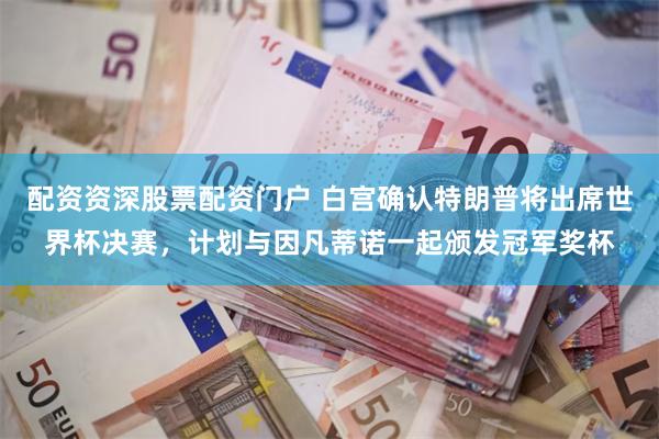配资资深股票配资门户 白宫确认特朗普将出席世界杯决赛，计划与因凡蒂诺一起颁发冠军奖杯
