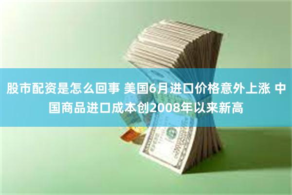 股市配资是怎么回事 美国6月进口价格意外上涨 中国商品进口成本创2008年以来新高