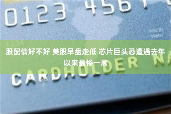 股配债好不好 美股早盘走低 芯片巨头恐遭遇去年以来最惨一周