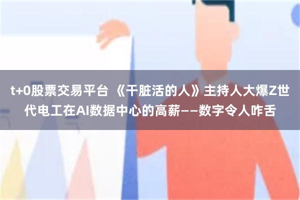 t+0股票交易平台 《干脏活的人》主持人大爆Z世代电工在AI数据中心的高薪——数字令人咋舌