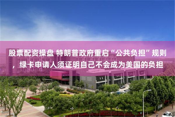 股票配资操盘 特朗普政府重启“公共负担”规则，绿卡申请人须证明自己不会成为美国的负担